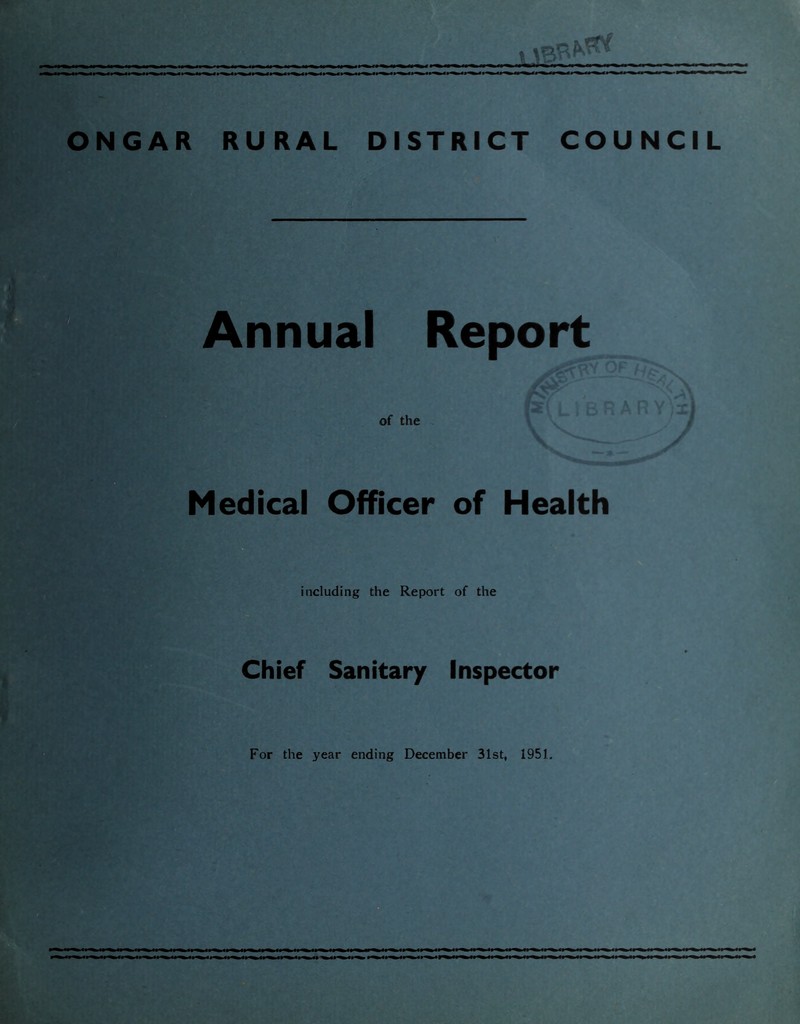 V- ONGAR RURAL DISTRICT COUNCIL r: Annual Report Medical Officer of Health including the Report of the Chief Sanitary Inspector • - For the year ending December 31st, 1951.