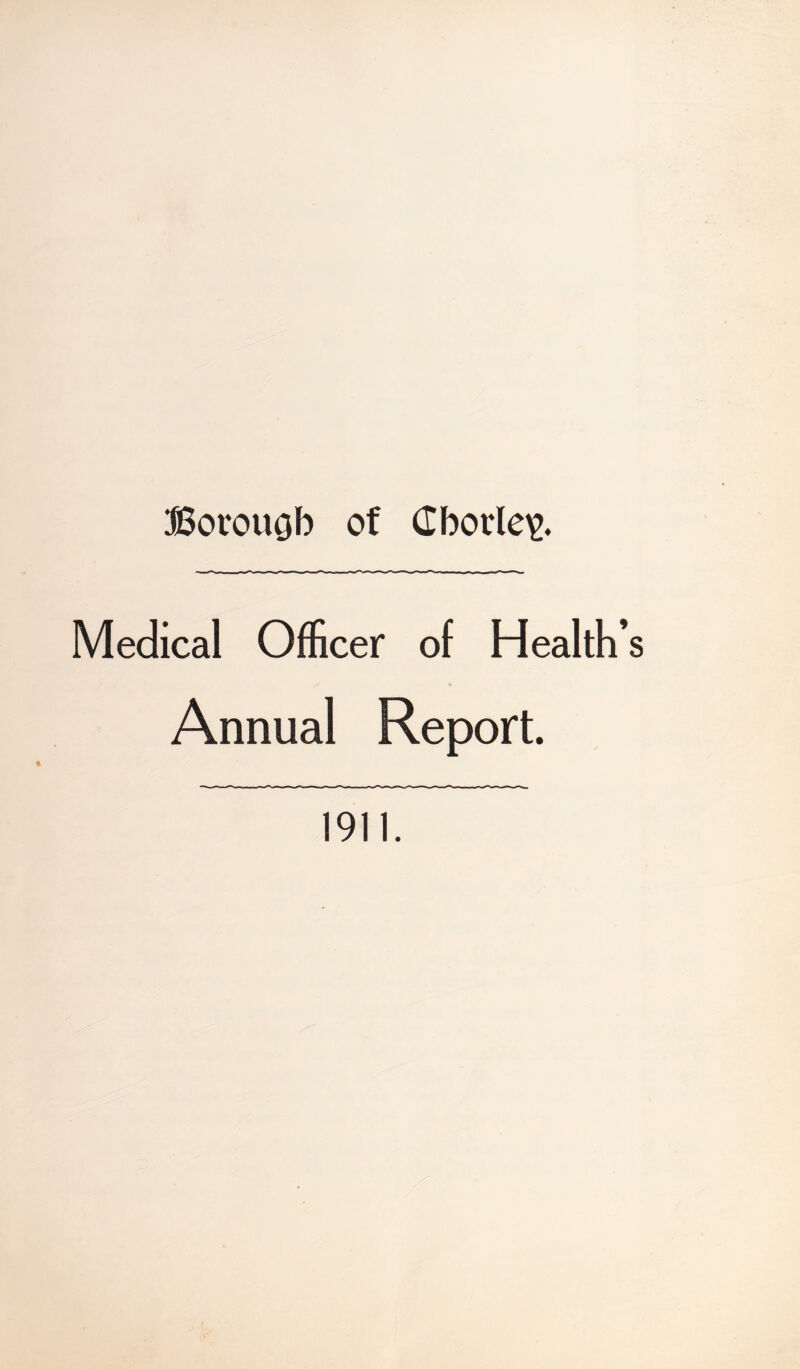 Borougb of dborle^g. Medical Officer of Health* Annual Report. 1911.