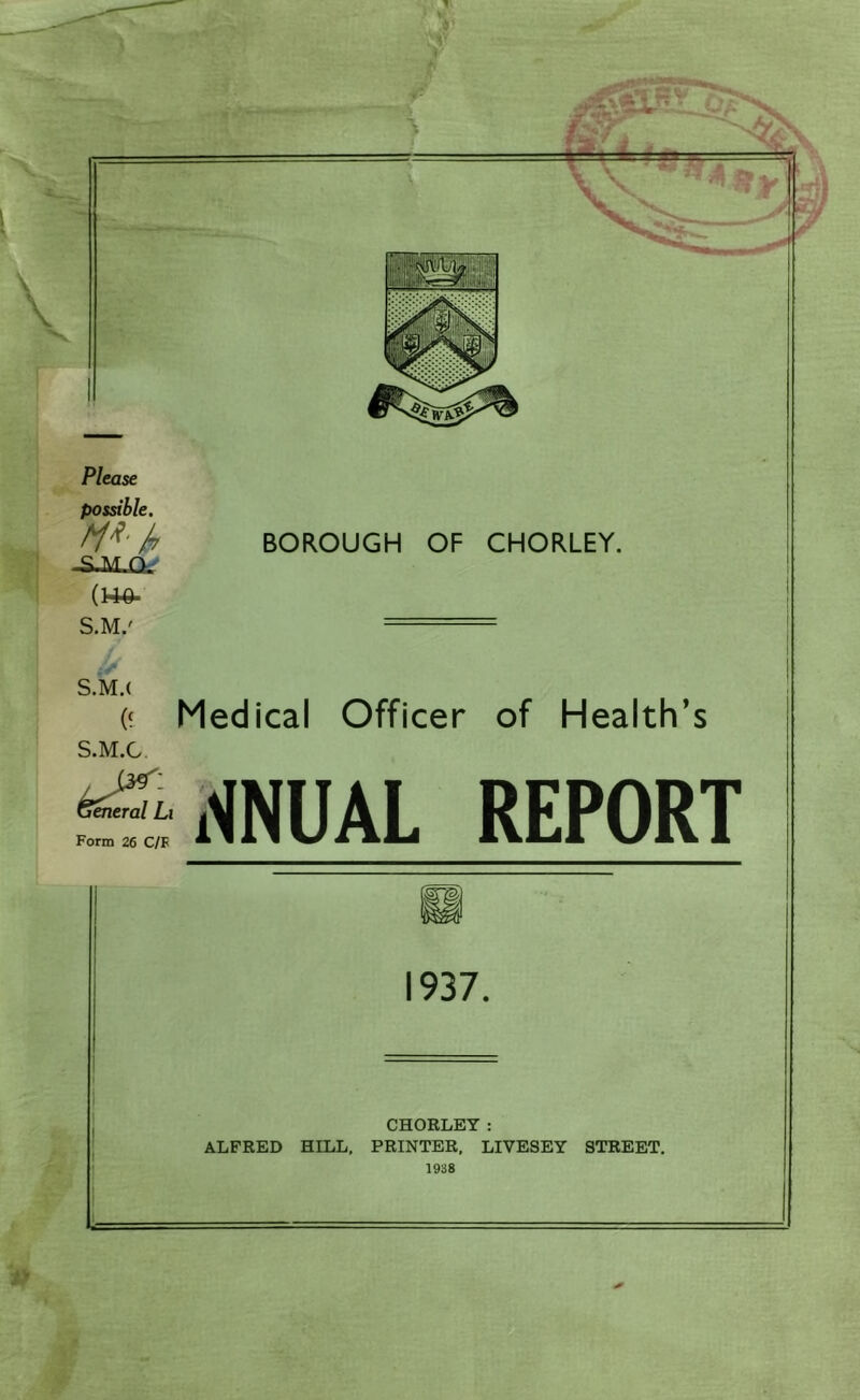 Please possible. (14^ S.M/ .y S.M.( a Medical Officer of Health’s S.M.C S5‘WNUAL REPORT CHORLEY: ALFRED HILL, PRINTER, LIVESEY STREET. 1938