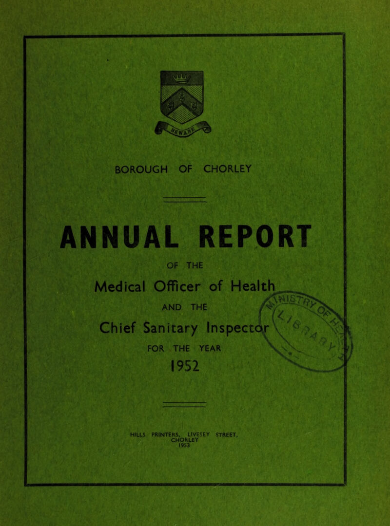 ANNUAL REPORT OF THE Medical Officer of Health AND THE Chief Sanitary Inspect FOR THE YEAR 1952 HILLS PRINTERS. LIVESEY STREET, CHORLEY 1953