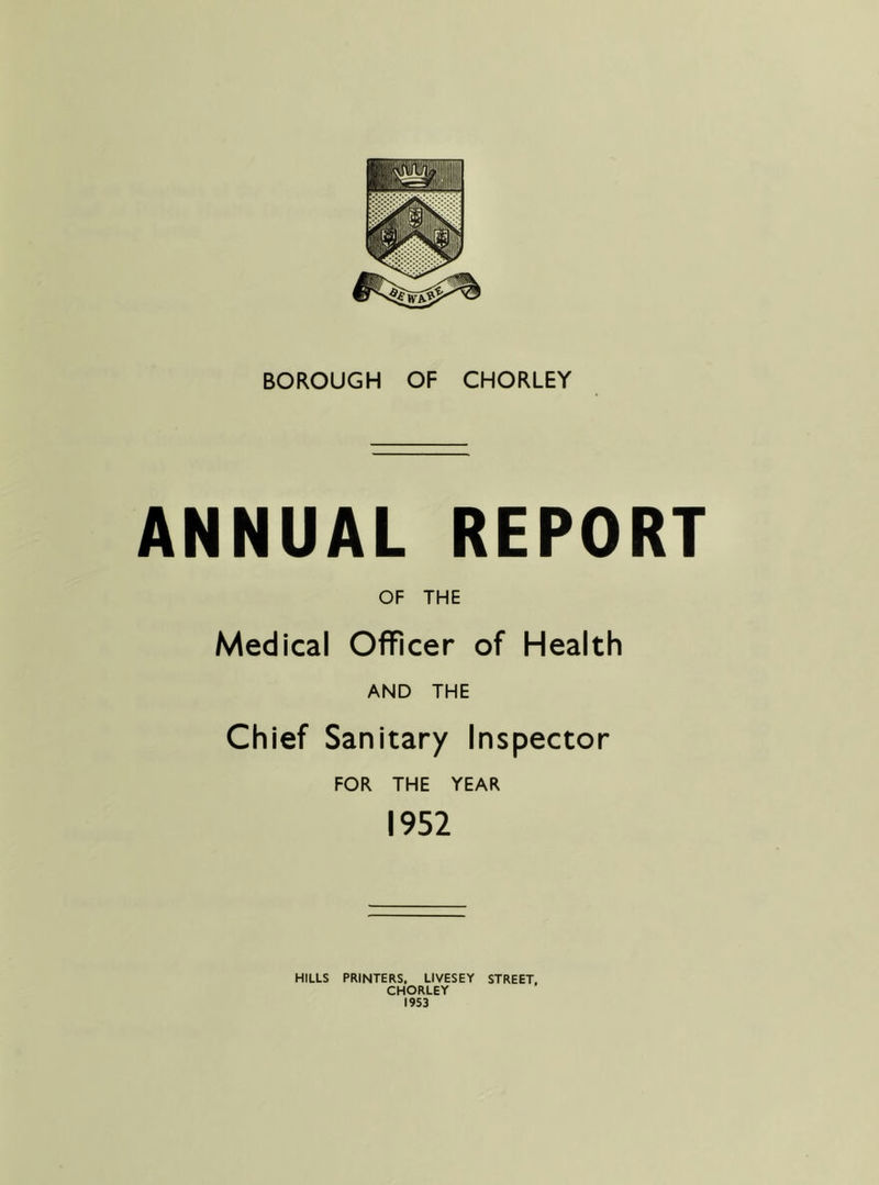 ANNUAL REPORT OF THE Medical Officer of Health AND THE Chief Sanitary Inspector FOR THE YEAR 1952 HILLS PRINTERS, LIVESEY STREET, CHORLEY 1953