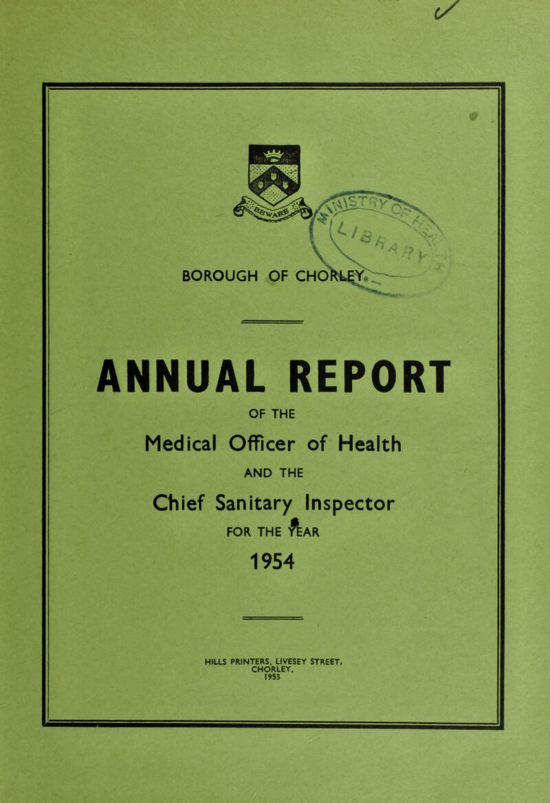 ANNUAL REPORT OF THE Medical Officer of Health AND THE Chief Sanitary Inspector FOR THE Aar 1954 HILLS PRINTERS, LIVESEY STREET, CHORLEY, I9S5