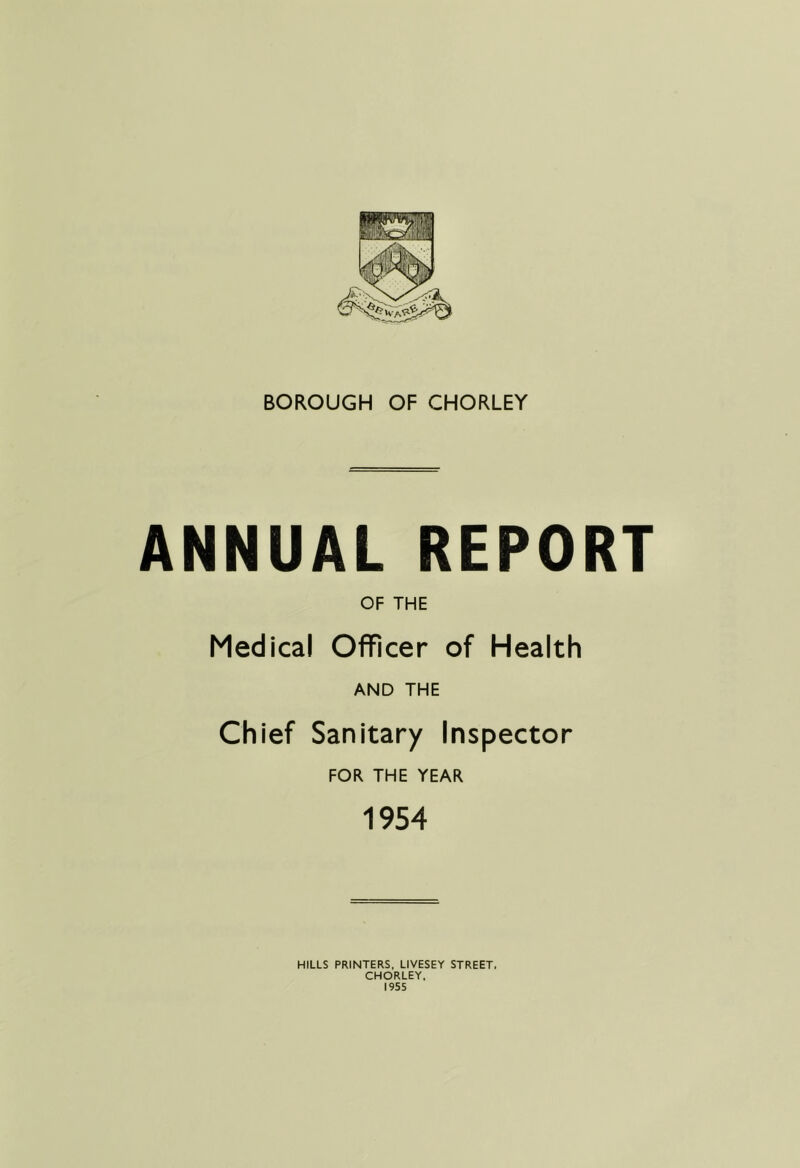 ANNUAL REPORT OF THE Medical Officer of Health AND THE Chief Sanitary Inspector FOR THE YEAR 1954 HILLS PRINTERS, LIVESEY STREET, CHORLEY. 1955