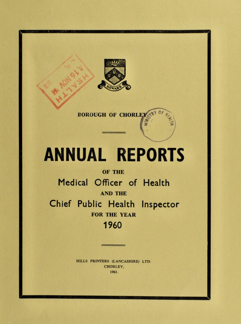 ANNUAL REPORTS OF THE Medical Officer of Health AND THE Chief Public Health Inspector FOR THE YEAR 1960 HILLS PRINTERS aANCASHIRE) LTD, CHORLEY, 1961.