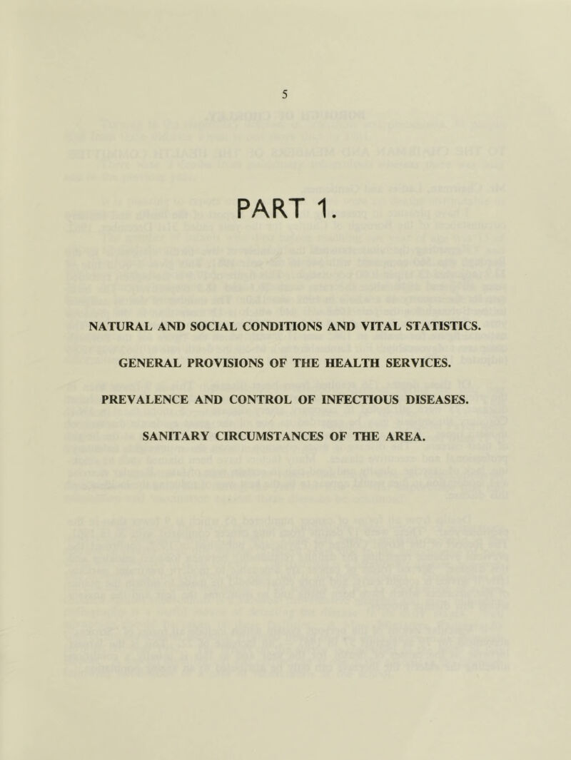 PART 1. NATURAL AND SOCIAL CONDITIONS AND VITAL STATISTICS. GENERAL PROVISIONS OF THE HEALTH SERVICES. PREVALENCE AND CONTROL OF INFECTIOUS DISEASES. SANITARY CIRCUMSTANCES OF THE AREA.