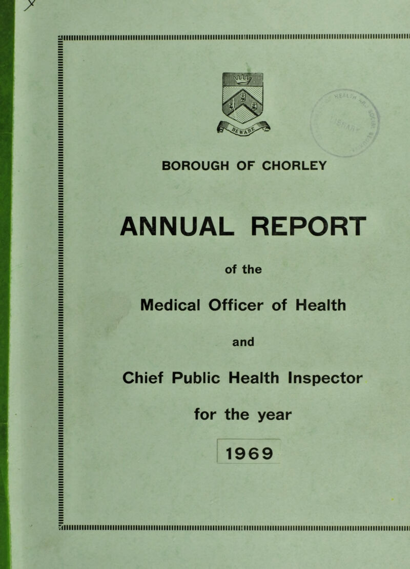 Illlllllllillllllllllllilllllllllllllllllllillllllllllllllllllllllllllllillillllllllllllllllllllllllllllllllllllllllllllllllllllillllllllllilililllllllllllllllllllllllllllllllllllillllilllk' £lllllllllllllllllllllilllllillllllllllllllllllllllllllllllllllllillllll1lllllllllllllllllllllllllil>llllill»»ll>llllllllllllllllllllll BOROUGH OF CHORLEY ANNUAL REPORT of the Medical Officer of Health and Chief Public Health Inspector for the year 1969