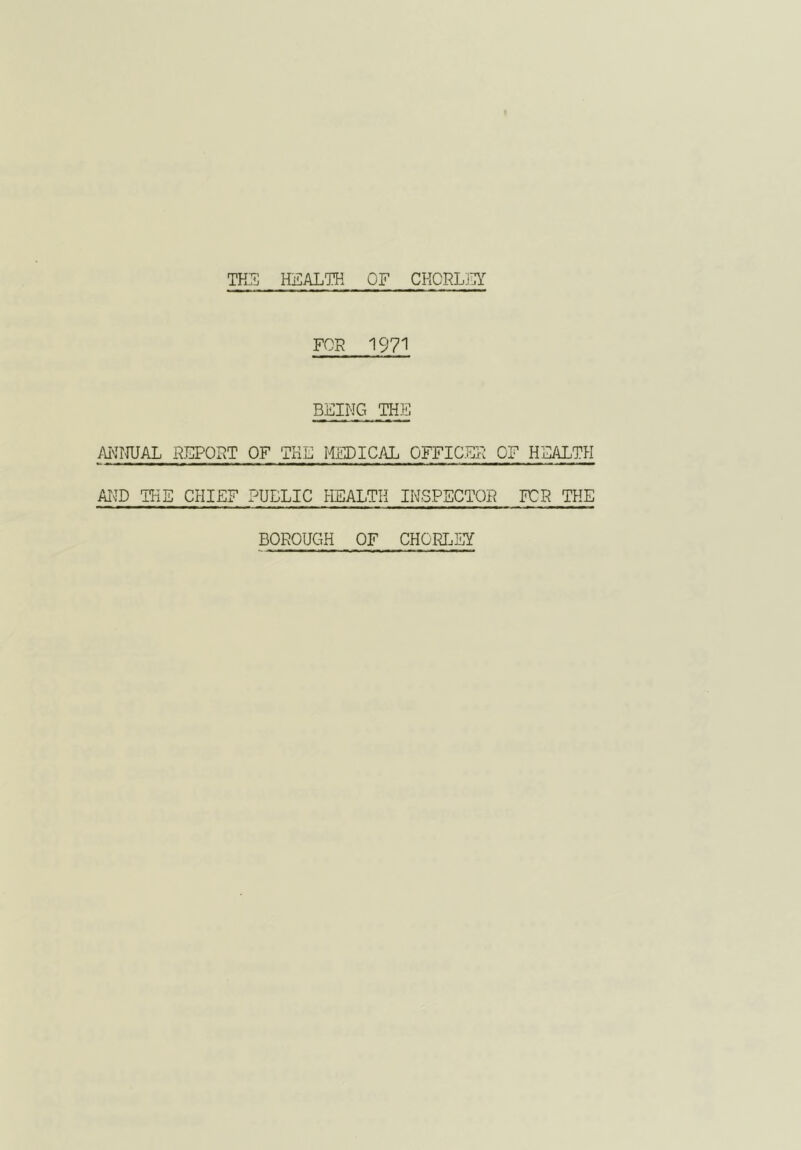 TKL'E HEALTH OF CHCRDIA FOR 1971 BEING THE AiNITUAL REPORT OF THE MEDICAL OFFICER OF HEALTH AiND THE CHIEF PUBLIC HEALTH INSPECTOR FOR THE BOROUGH OF CHORI.EY