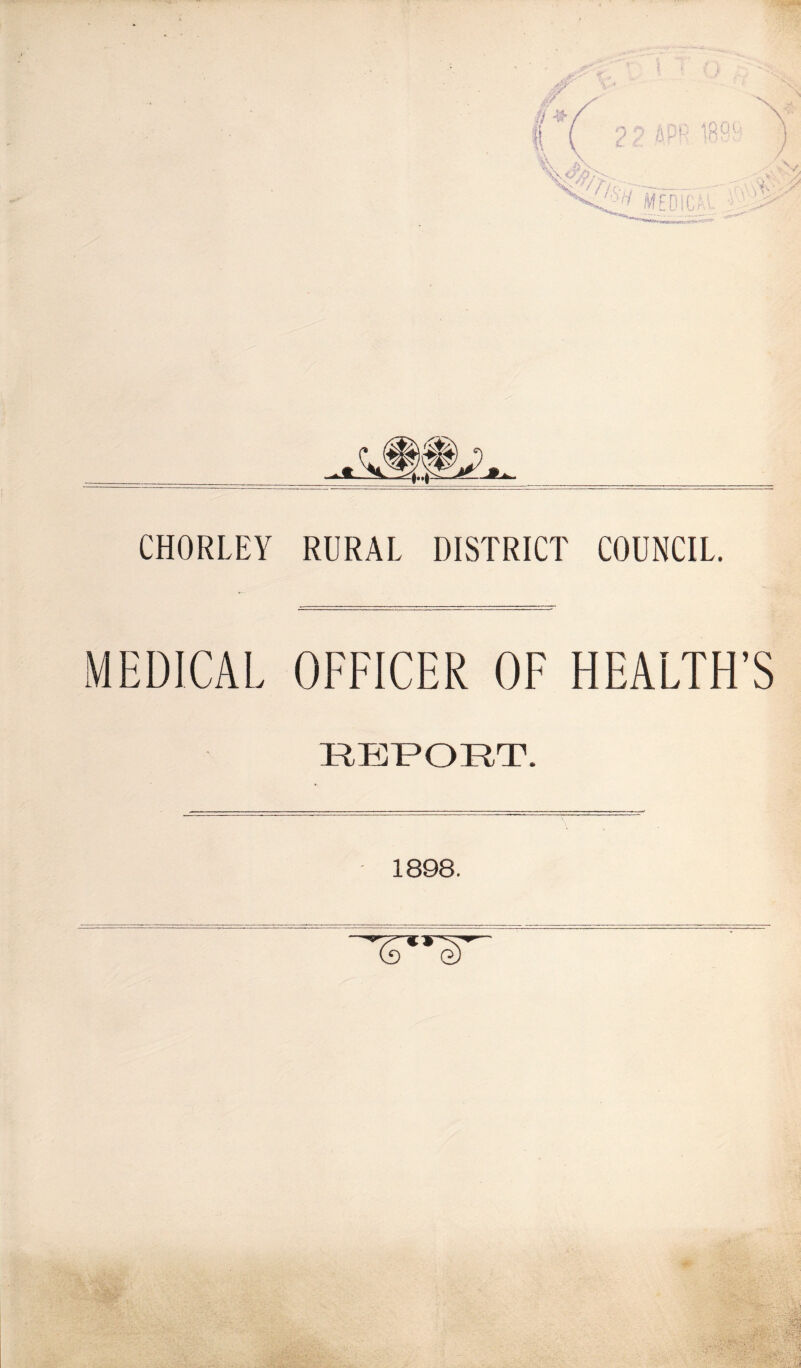 CHORLEY RURAL DISTRICT COUNCIL. MEDICAL OFFICER OF HEALTH’S RE¥»ORT. 1898.