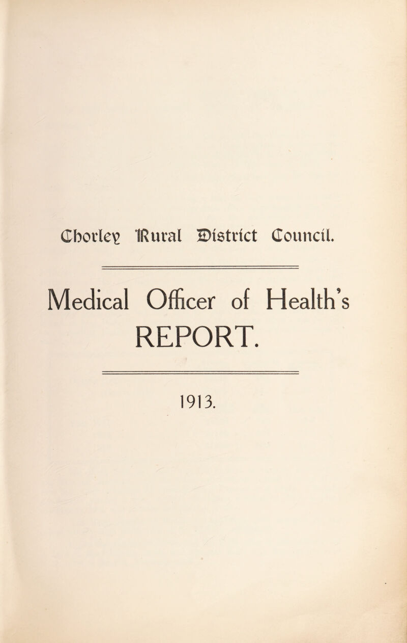 Cbotle^ IRural Bistnct CounciL Medical Officer of Health’s REPORT. 1913.