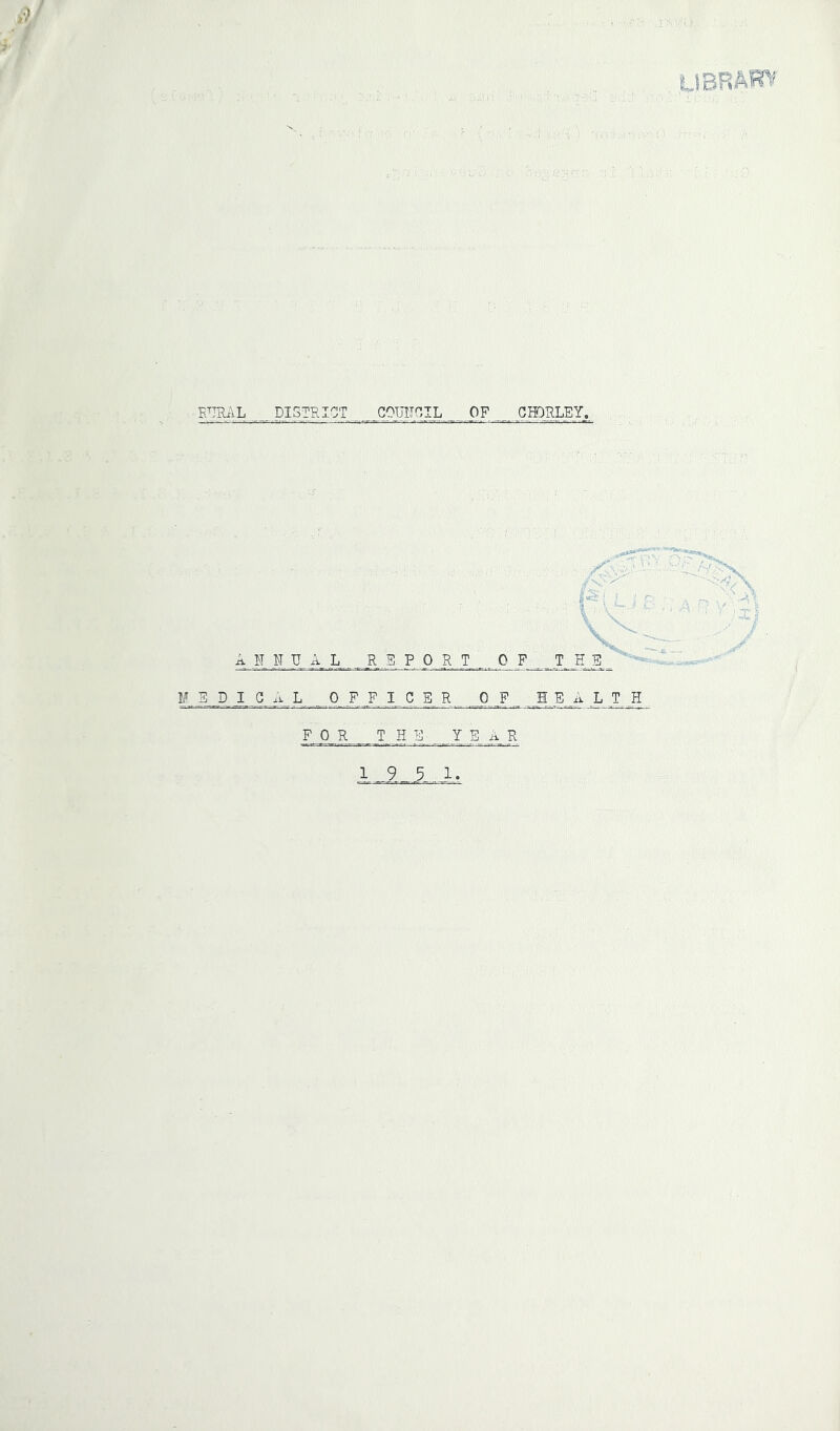 E'^TRilL DISTRICT COUIICIL OF GHORLEY. F V V ANNUAL REPORT OF THE DIGAL OFFIGER OF HEALTH FOR THE YEAR 19 5 1