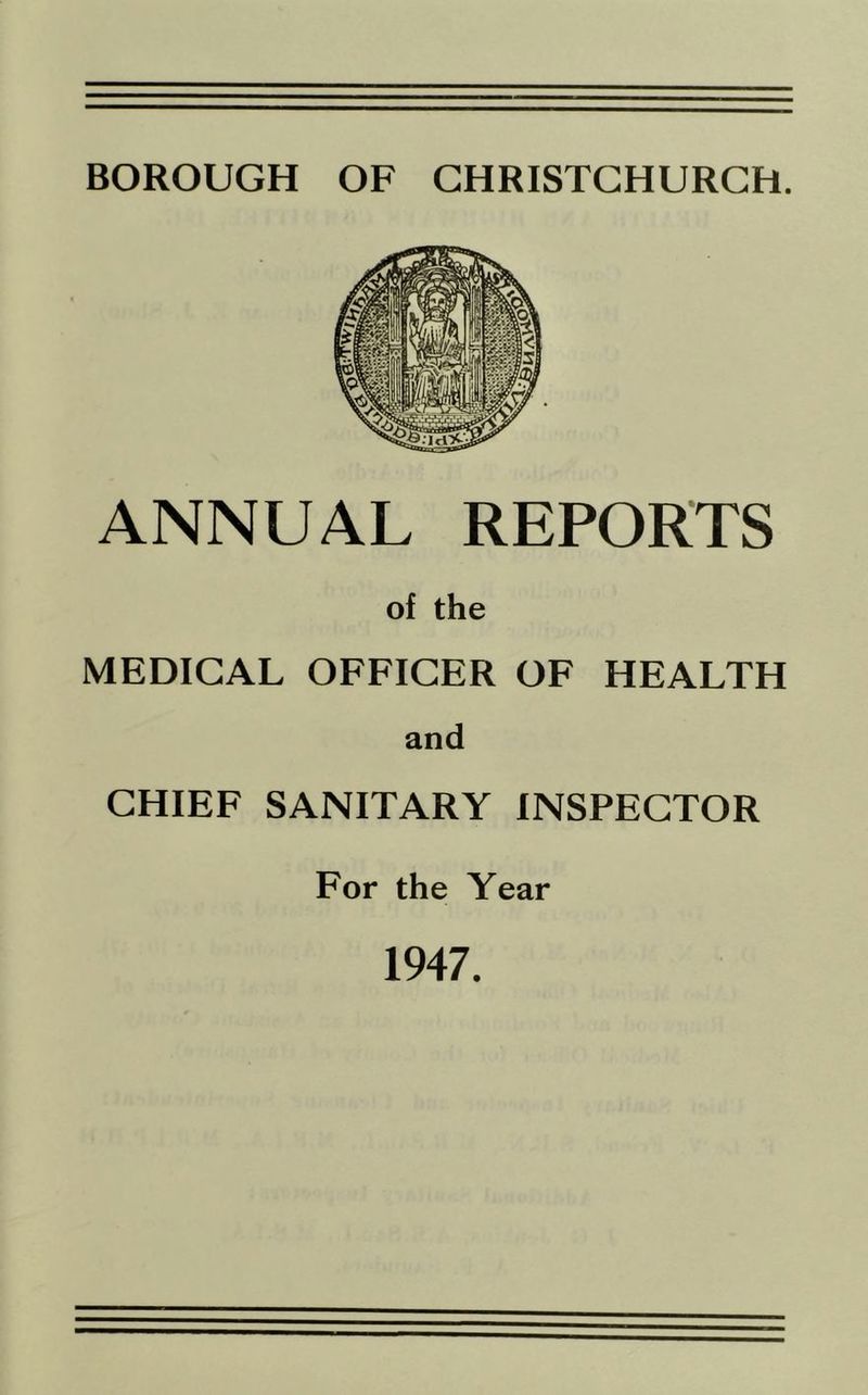 BOROUGH OF CHRISTCHURCH. ANNUAL REPORTS of the MEDICAL OFFICER OF HEALTH and CHIEF SANITARY INSPECTOR For the Year 1947.