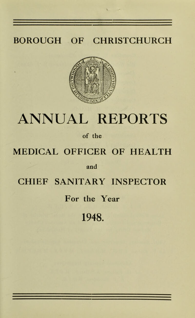 BOROUGH OF CHRISTCHURCH ANNUAL REPORTS of the MEDICAL OFFICER OF HEALTH and CHIEF SANITARY INSPECTOR For the Year 1948.