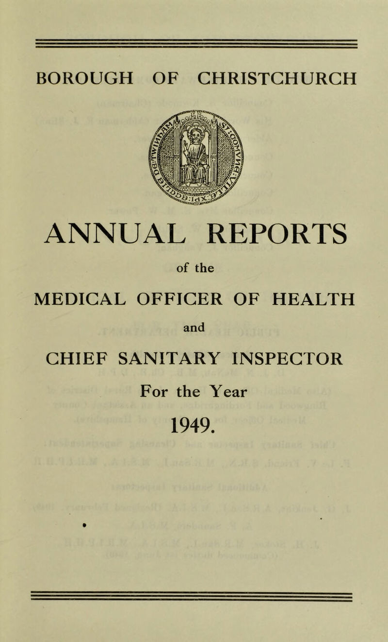 BOROUGH OF CHRISTCHURCH ANNUAL REPORTS of the MEDICAL OFFICER OF HEALTH and CHIEF SANITARY INSPECTOR For the Year 1949.