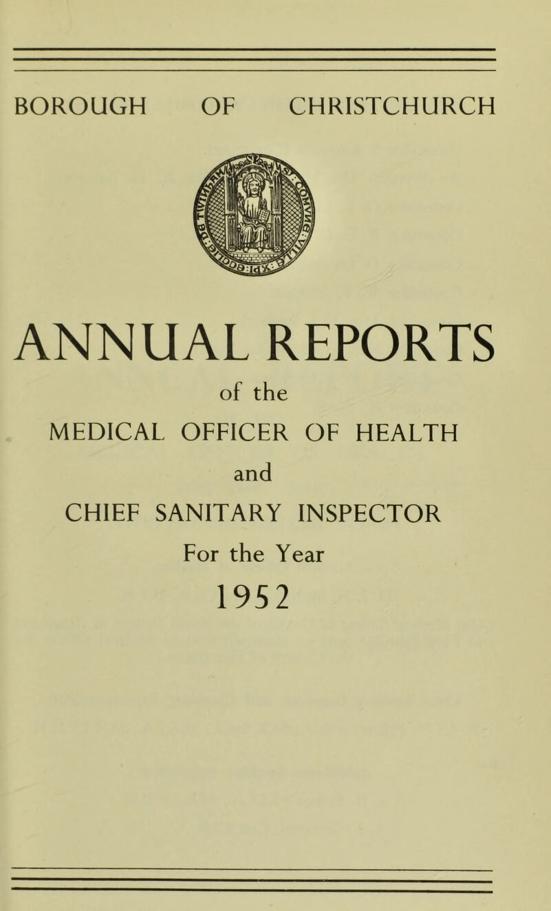 BOROUGH OF CHRISTCHURCH ANNUAL REPORTS of the MEDICAL OFEICER OE HEALTH and CHIEE SANITARY INSPECTOR For the Year 1952