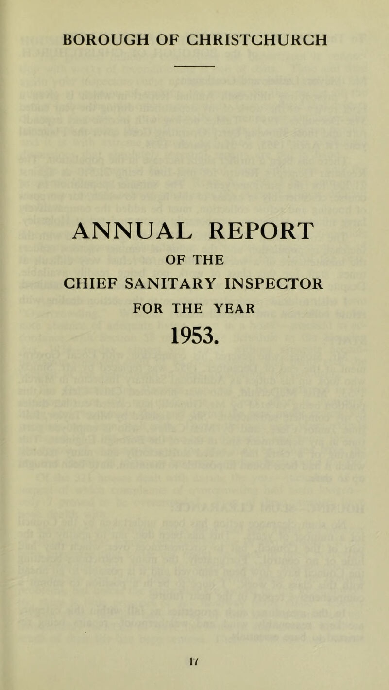 BOROUGH OF CHRISTCHURCH ANNUAL REPORT OF THE CHIEF SANITARY INSPECTOR FOR THE YEAR 1953. lY