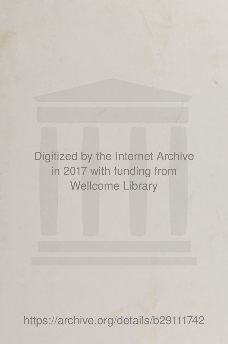 Digitized by the Internet Archive in 2017 with funding from Wellcome Library https ://arch i ve .org/detai Is/b29111742