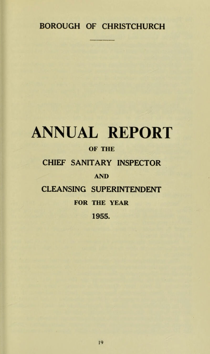 BOROUGH OF CHRISTCHURCH ANNUAL REPORT OF THE CHIEF SANITARY INSPECTOR AND CLEANSING SUPERINTENDENT FOR THE YEAR 1955.