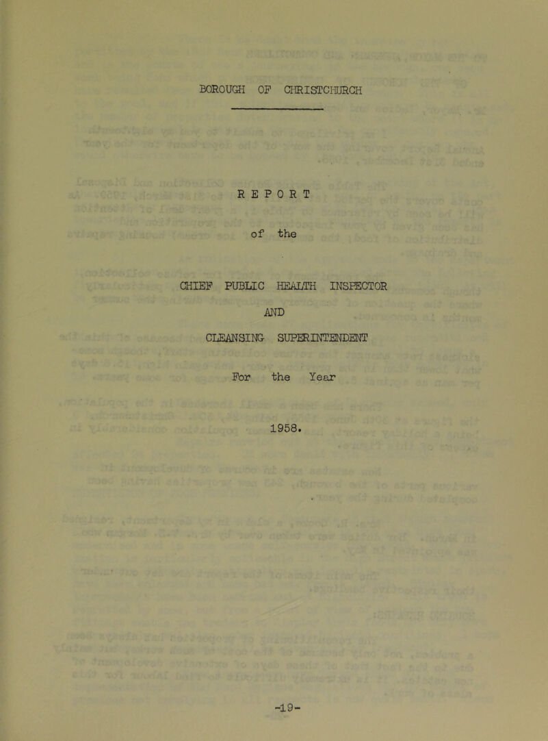 BOROUGH OF aiRISTCHURCH REPORT of the CHIEF PUBLIC HEALTH INSPECTOR AND CLEANSING- SUPERINTENDENT For the Year 1958. -19-