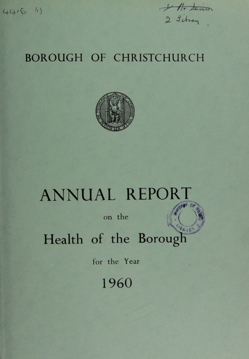 /Ir BOROUGH OF CHRISTCHURCH ANNUAL REPORT on the Health of the Boroug for the Year I960