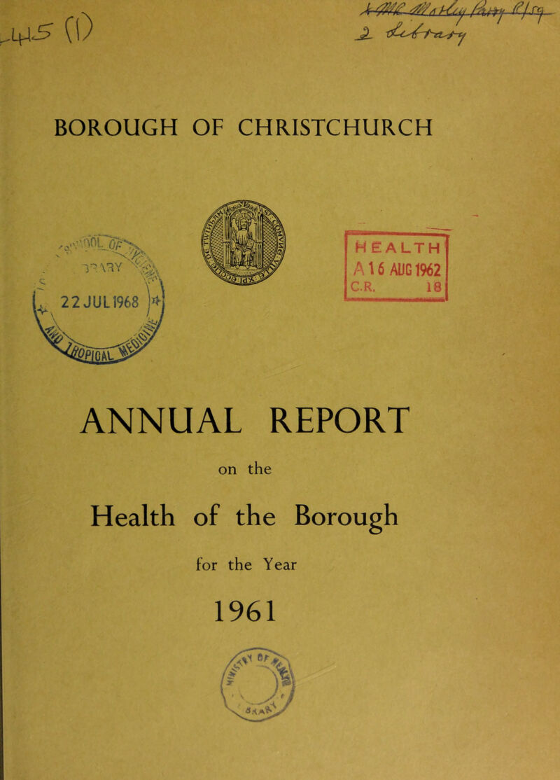 BOROUGH OF CHRISTCHURCH health Ate AUG 1962 C.R. 18 ANNUAL REPORT on the Health of the Borough for the Year 1961