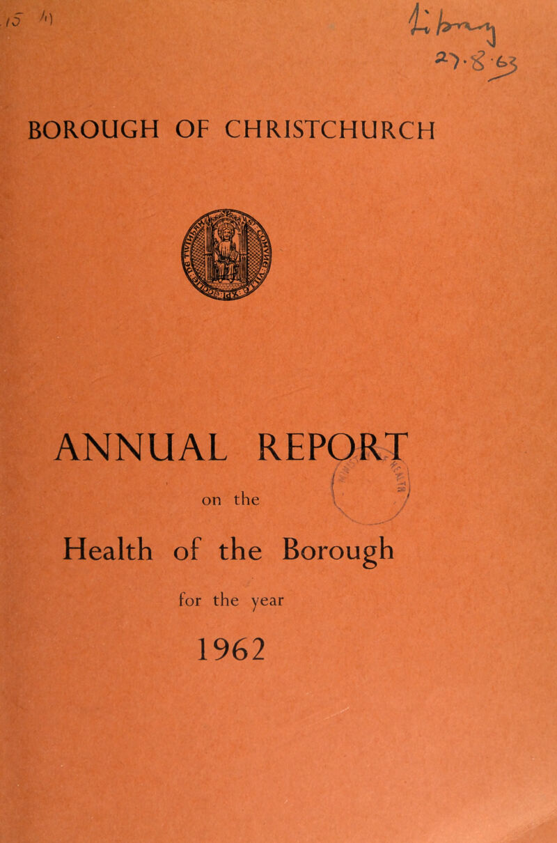 BOROUGH OF CHRISTCHURCH ANNUAL REPQfti' on the V * N X. Health of the Borough for the year 1962