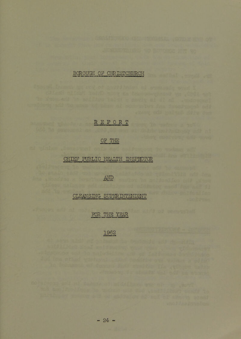 BOROUatl OP CmiSTCHURCH REPORT OP THE CHIEP PUBLIC HEiiUTH BTSPBCTOR CLEAMSDT& SUPERINTMDIITT POR THE YEAR 1962