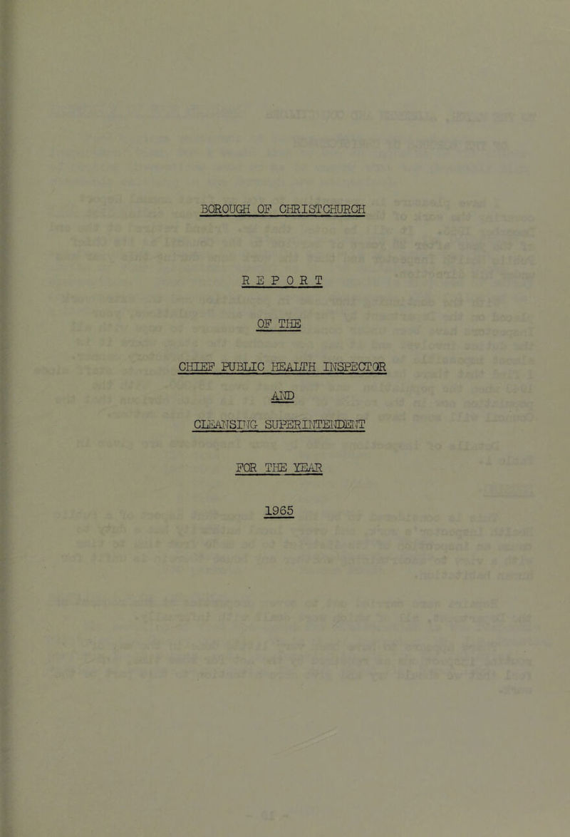 BOROUGH OP CHRISTCHURCH REPORT OP THE ClilEP PUBLIC HEALTH INSPECTOR AllD CLE/ilTSPTC SUPERIHTEHDEUT PCR THE YEAR 1965