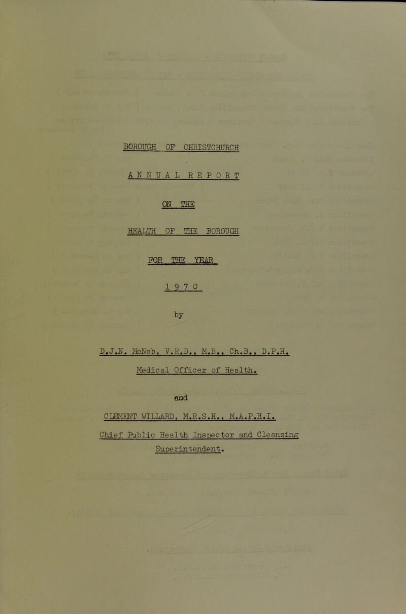 ANNUAL R E PORT ON THE HEALTH OF THE BOROUGH TOR THT^ YT^AR 19 7 0 ty D,J.H. McNab, V.R.U., M.B>, Ch.B,« B.P.H, Medical Officer of Health. and CLEI»IEHT WILLARD, M.R«S.H., M.A.P.H.I. Chief Public Health Inspector and Cleansinisc Superintendent