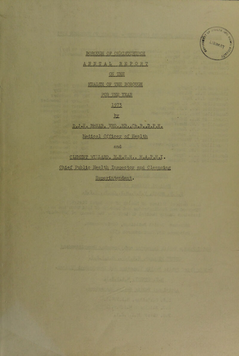 ANNUAL REPORT ON THE HEALTH OF THE BOROUGH FOR THE YEAR 1211 D.J.iT. McNAB, 7RD. 9K3« tCh.B, ,D.P.H. Medical Officer of Health and CLEMENT WILLARD, K.A.P.H.I. Chief Public Health Inspector and Cleansing Superintendent.
