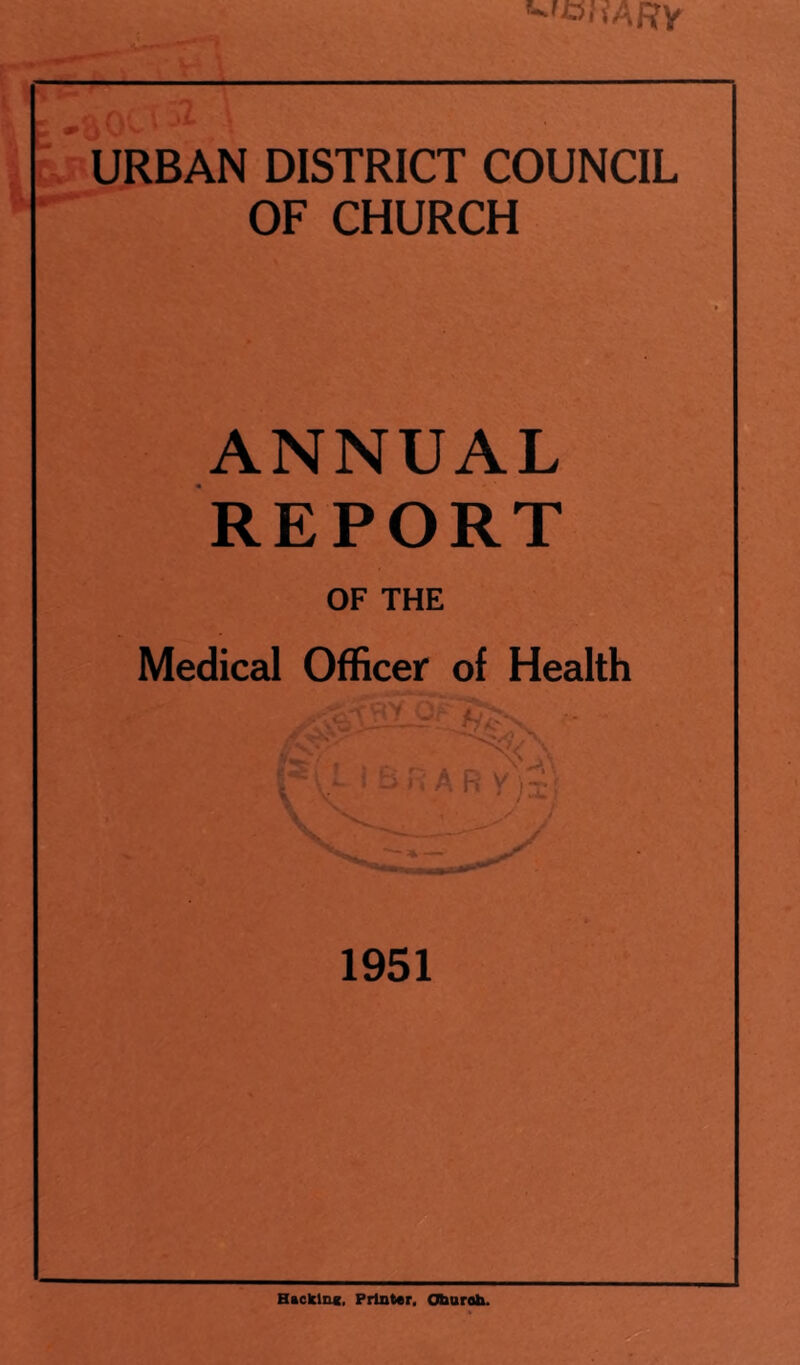 ■'oii’ARy .•URBAN DISTRICT COUNCIL  OF CHURCH ANNUAL REPORT OF THE Medical Officer of Health 1951 Hacklnc, Prlntar, Obarob.