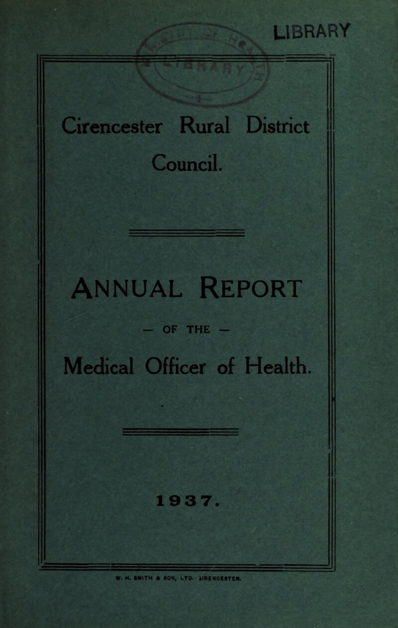 library Cirencester Rural District Council. Annual Report — OF THE — Medical Officer of Health. 1937. W. H. IMITH 4 ION, LTD^ IIRiNOtlTCII.