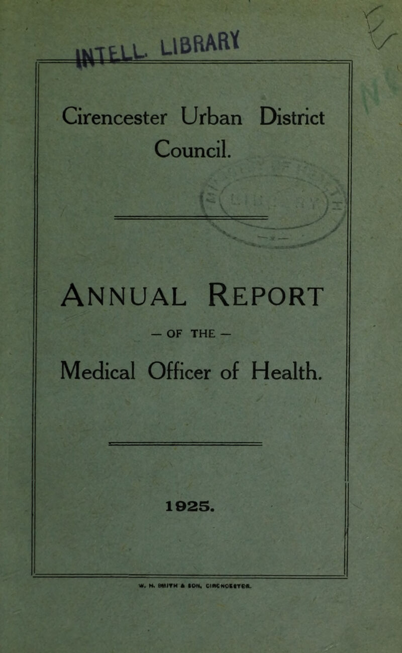 library V/- Cirencester Urban District Council. Annual Report — OF THE — Medical Officer of Health. 1925. W. H. MIITH A ION, ClflCMOitTe«.