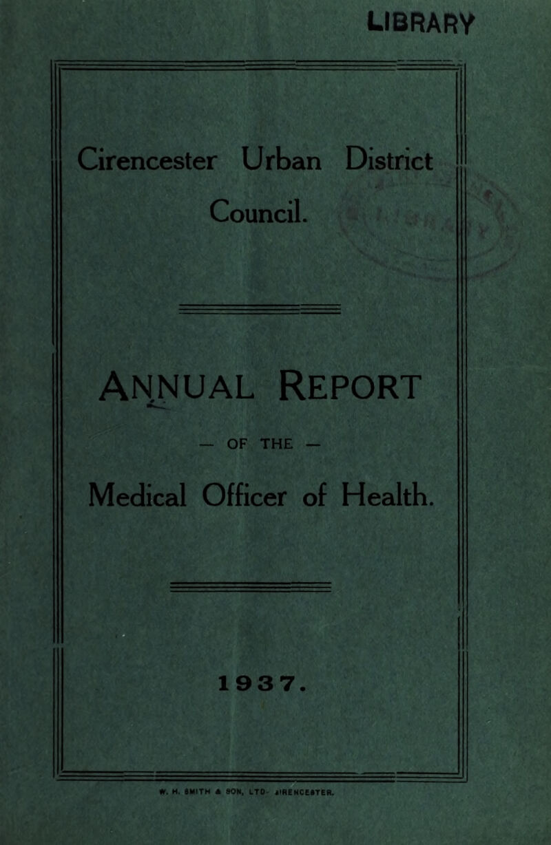 LIBRARY Cirencester Urban District Council. Annual Report — OF THE — Medical Officer of Health. 1937. m. H. •MITM 4 SOM, LTD- SIREMCMTER.