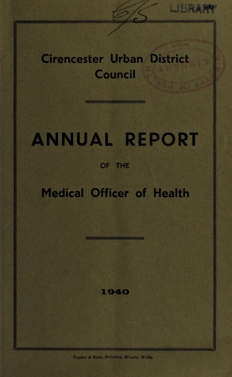 Cirencester Urban District Council ANNUAL REPORT OF THE Medical Officer of Health X940 Taylor S' Son$. Prin/era. Minety, Wiltt*