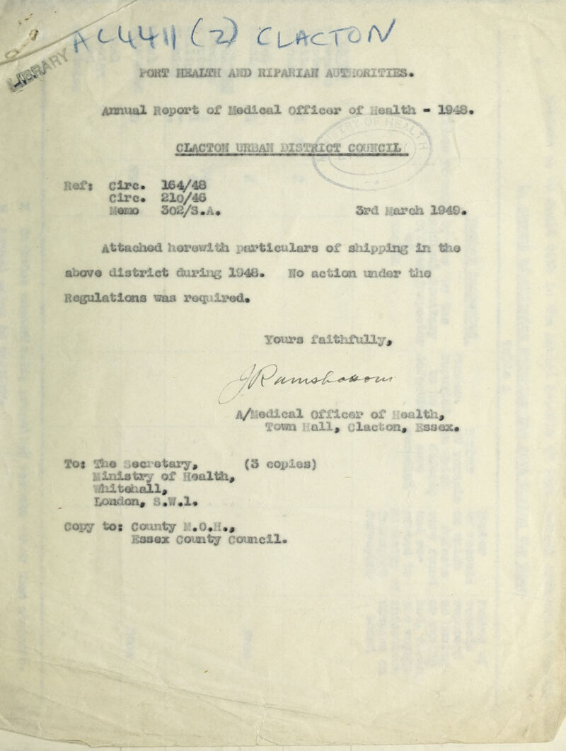 jeORT EMaHir MU) RIMilAH AOTiOHI^riES* Amuul Roport of liodloul Officor of aeaXth - Rofi clrc. 164/48 Circ* 210/46 imaj 502/3.A* 5r<l March 194©( Attached liorowlth i>articulara of slilpplng In Iho above district durliig 1948* Ho action tneior tiio Regulationa \3a3 roqiiired. Yours faithfully. A/^iodical Officer of Eoaltli, Tom hall, Clacton, i>.ssax« Toj aociotary, (3 copies) Ministry of Health, vAiitehall, London, S*W«1« copy to: County icssez county coiaicll.