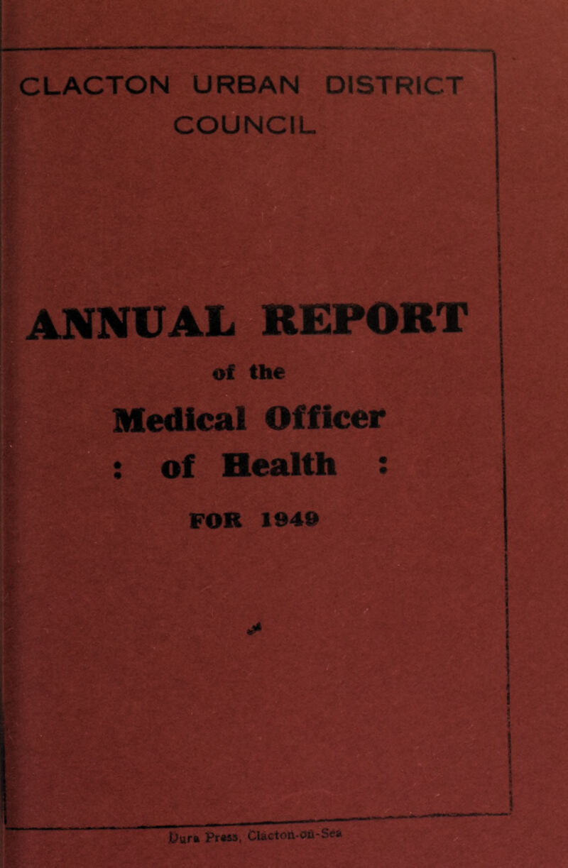 CLACTON URBAN DISTRICT COUNCIL ANNUAL REPORT of the Medical Officer of Health FOR 1949 • •