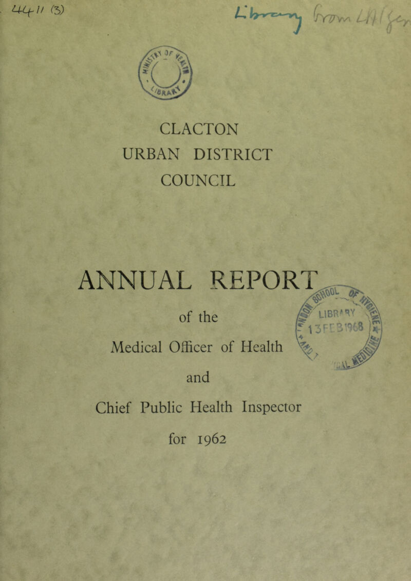 CLACTON URBAN DISTRICT COUNCIL ANNUAL REPORT of the Medical Officer of Health and Chief Public Health Inspector for 1962