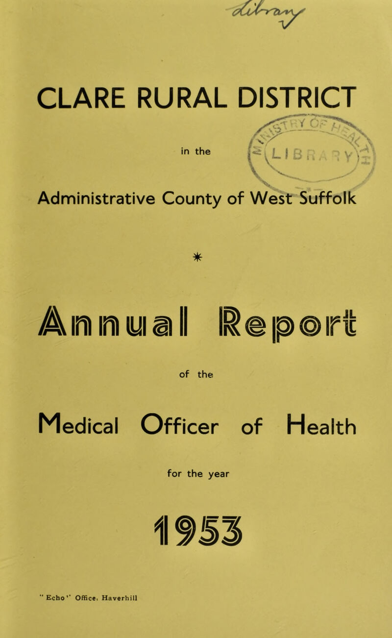 CLARE RURAL DISTRICT Administrative County of West Suffolk * A im ira iui Medical Officer of Health for the year  Echo*' Office. Haverhill