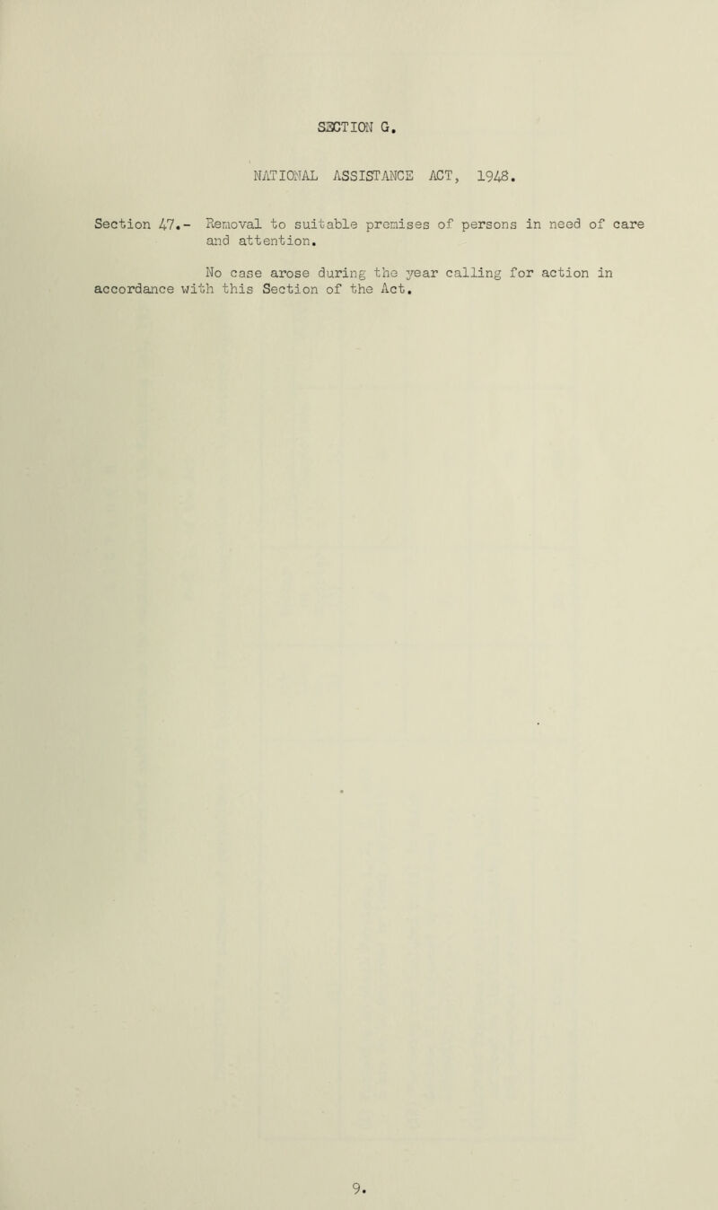 NATIONAL ASSIST MCE ACT, 1948. Section 47.- Removal to suitable premises of persons in need of care and attention. No case arose during the year calling for action in accordance with this Section of the Act.