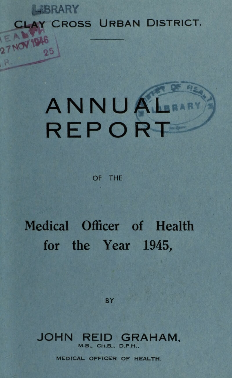 U£RARY Urban district. A N N U REPORT'^^ OF THE Medical Officer of Health for the Year 1945, BY JOHN REID GRAHAM, M.B,. CH.B.. D.P.H..