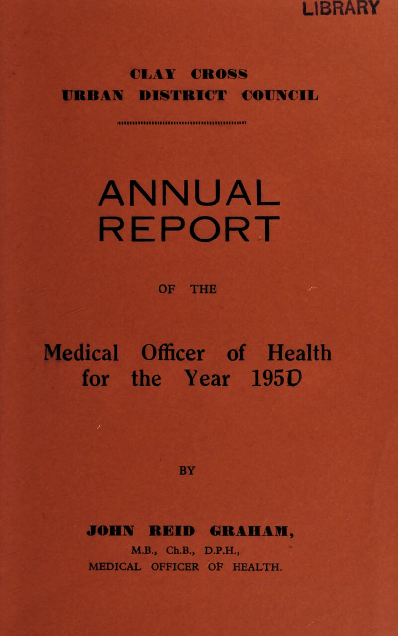 LIBRARY €I.A¥ CROIS8 rRBAlV DISTRICT COmCIL. ANNUAL REPORTbJ OF THE Medical Officer of Health for the Year 195D BY JOHM REID GRAHAM, M.B., Ch.B„ D.P.H.,