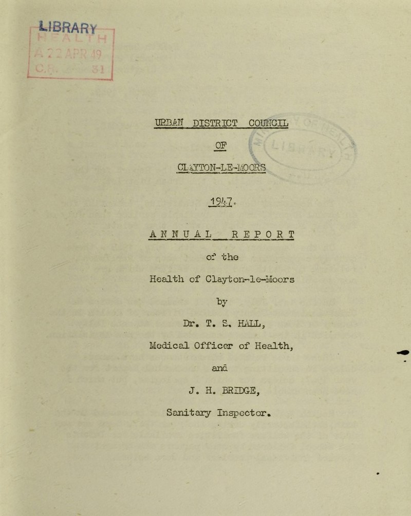 library WBAn DISTRICT COUl'TOIL CliiYTON-LE-MOORS ANNUAL REPORT of the Health of Clayton-’le-Moors by Dr. T. S, Ht'iLL, Medical Officer of Health, ard J. H. BRIDGE, Sanitary Inspector.