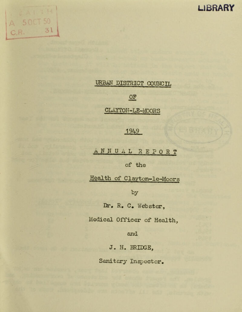 UBRARY URBiJT DISTRICT COUICIL CLim'OrT-LE-MOORS 1949 A N K U ii L REPORT of the Health of Clavton-le-Moors by Dr, R, C, V/ebster, Medical Officer of Health, and J. H. BRIDGE, Sanitary Inspector.