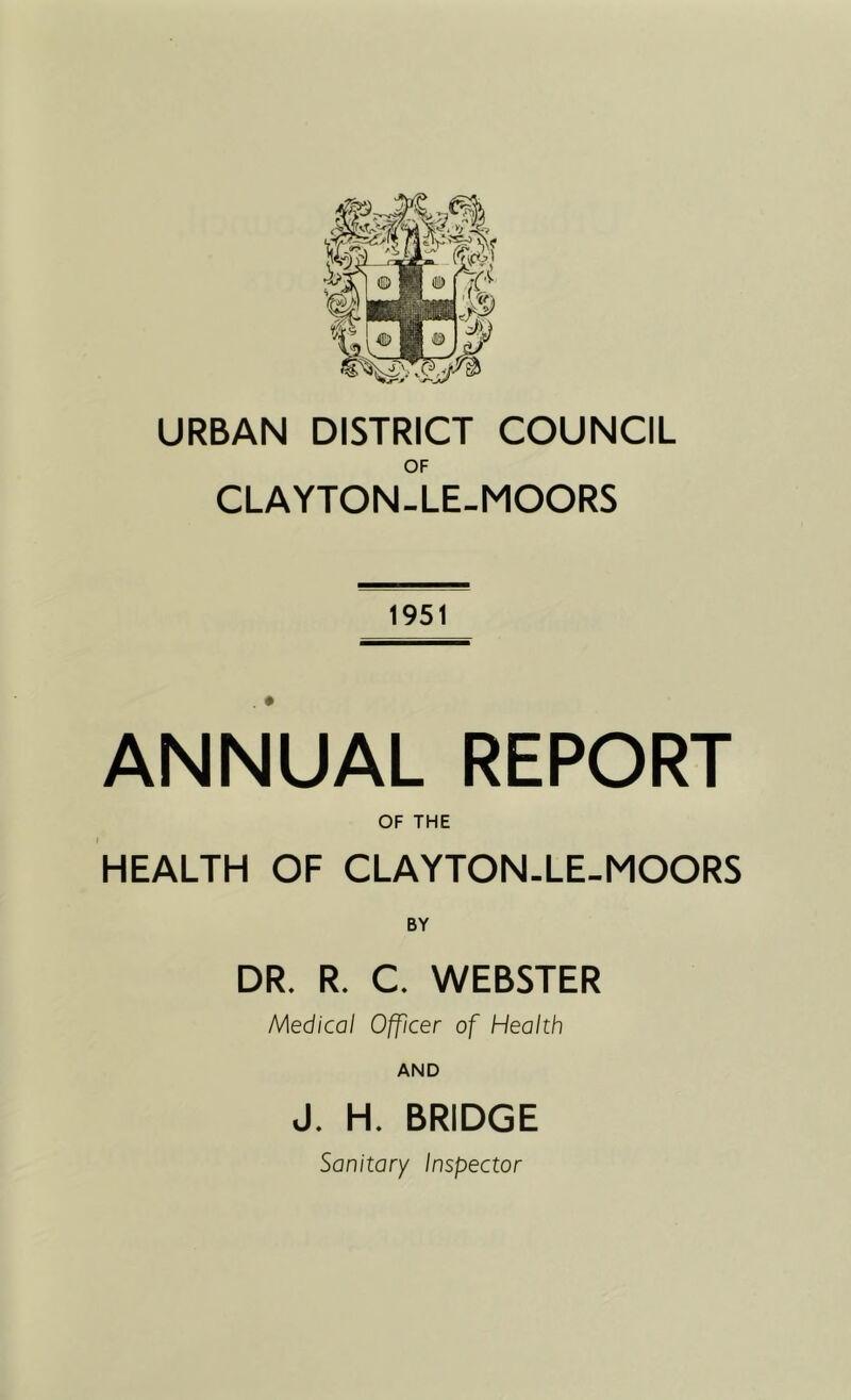 URBAN DISTRICT COUNCIL OF CLAYTON-LE-MOORS 1951 ANNUAL REPORT OF THE HEALTH OF CLAYTON-LE-MOORS BY DR. R. C. WEBSTER Medical Officer of Health AND J. H. BRIDGE Sanitary Inspector