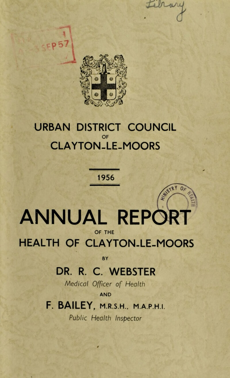 OF CLAYTON-LE-MOORS 1956 ANNUAL REP OF THE HEALTH OF CLAYTON-LE-MOORS DR. R. C. WEBSTER Medical Officer of Health AND F. BAILEY, M.R.S.H.. M.A.P.H.I. Public Health Inspector