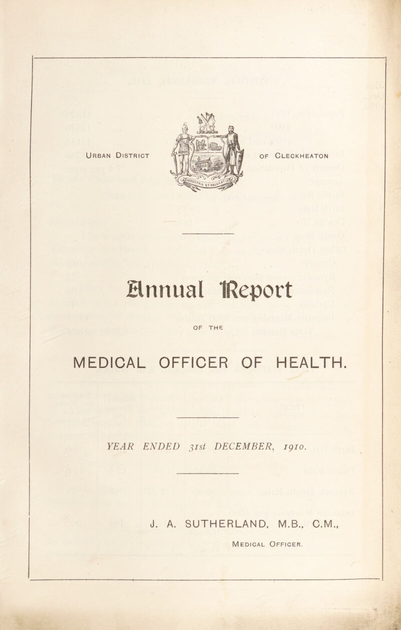 Urban District OF Cleckheaton Hnnual IReport OF THE MEDICAL OFFICER OF HEALTH. YEAR ENDED 31st DECEMBER, 1910, J. A. SUTHERLAND. M.B.. C.M., Medical Officer.