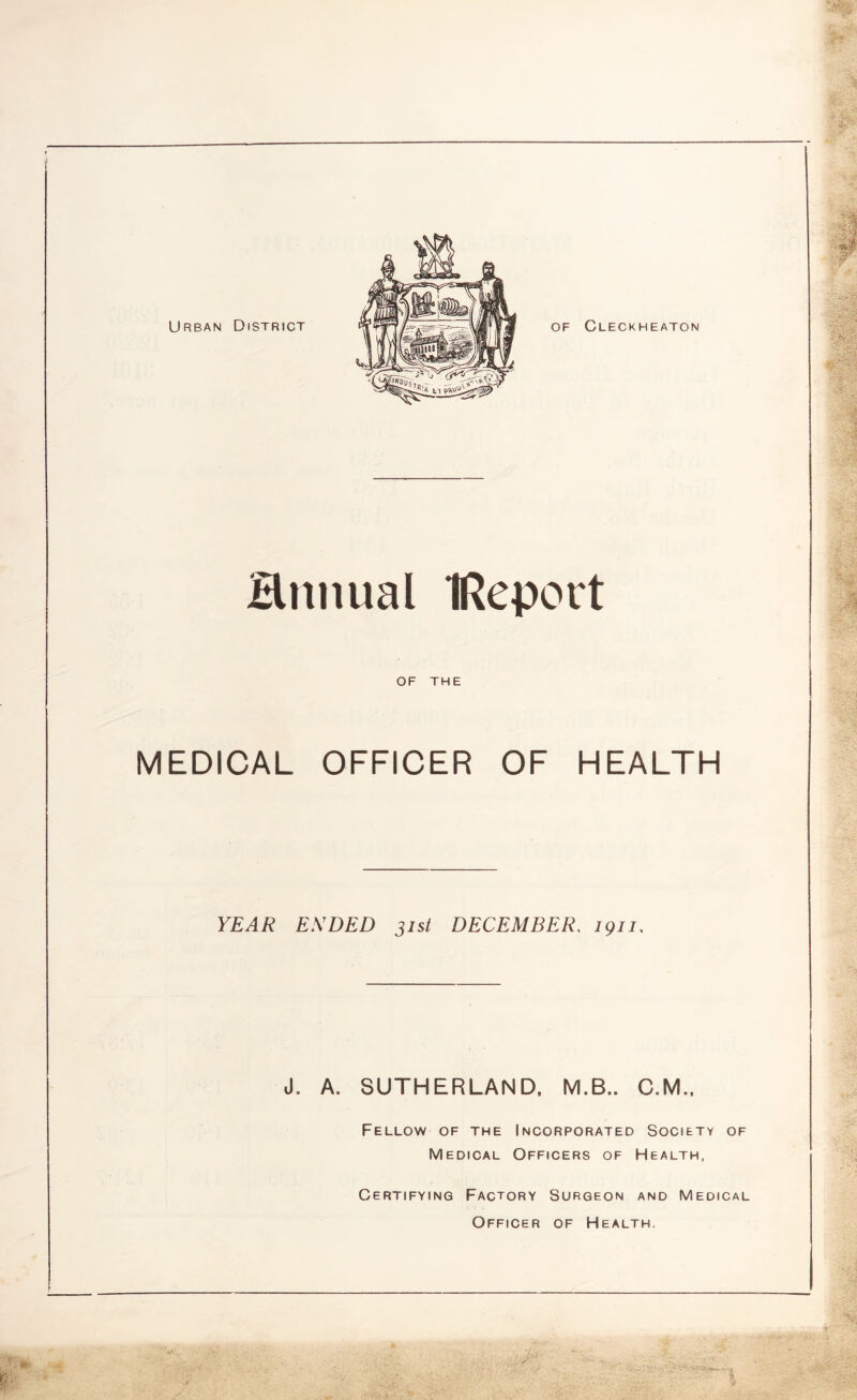 Hnnual IReport OF THE MEDICAL OFFICER OF HEALTH YEAR ESDED 31st DECEMBER, ign. J. A. SUTHERLAND, M.B.. C.M., Fellow of the Incorporated Society of Medical Officers of Health, Certifying Factory Surgeon and Medical Officer of Health.