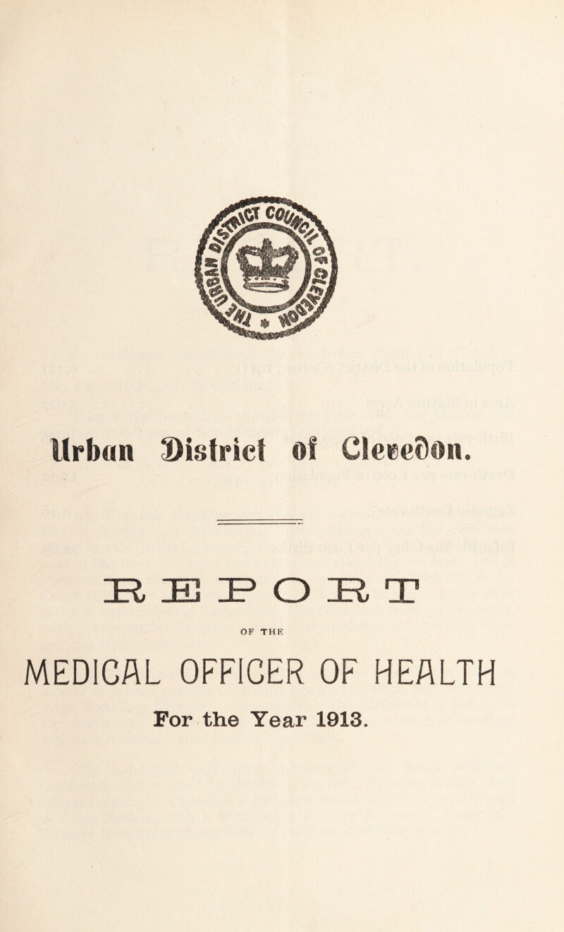 Urban 3)islrict of CleceSon. H E IP O E T OF THE MEDICAL OFFICER OF HEALTH For the Year 1913.