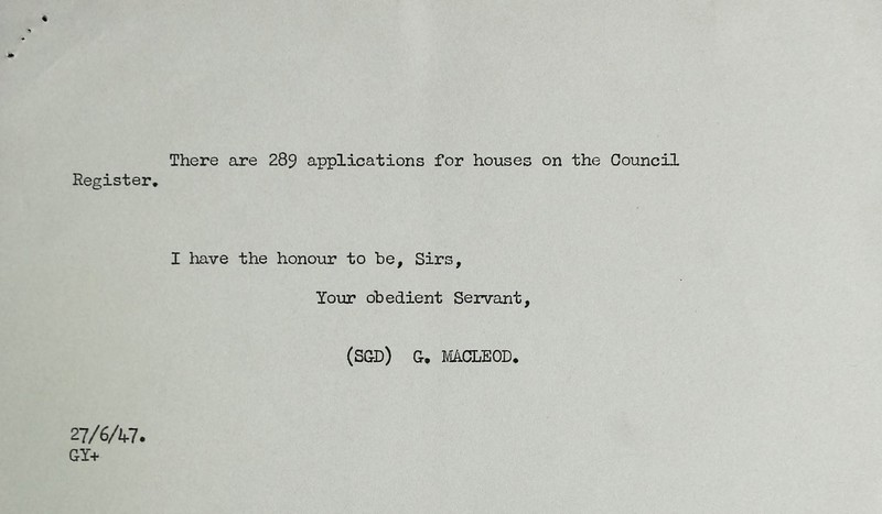 There are 289 applications for houses on the Council Register. I have the honour to be. Sirs, Your obedient Servant, (SGD) G. MCLEOD. 27/6/47. GY+