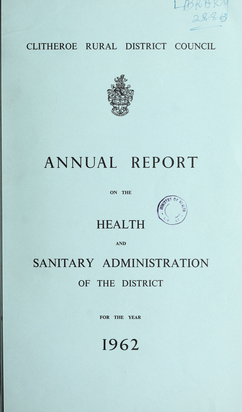 CLITHEROE RURAL DISTRICT COUNCIL ANNUAL REPORT ON THE HEALTH AND SANITARY ADMINISTRATION OF THE DISTRICT FOR THE YEAR 1962